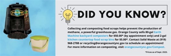 Collecting and composting food scraps helps prevent the production of methane, a powerful greenhouse gas. Orange County sells 80-gal Earth Machine backyard composters for $50.00* (by appointment only) and 2-gal kitchen countertop food scrap bins for $5.00*. Contact Solid Waste at (919) 968-2788 or recycling@orangecountync.gov to schedule an appointment! For more information on composting, visit orangecountync.gov/Compost.