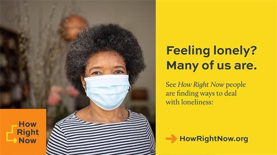 Picture of older black woman wearing a mask. Text: Feeling lonely? Many of us are. See How Right Now people are finding ways to deal with loneliness: howrightnow.org
