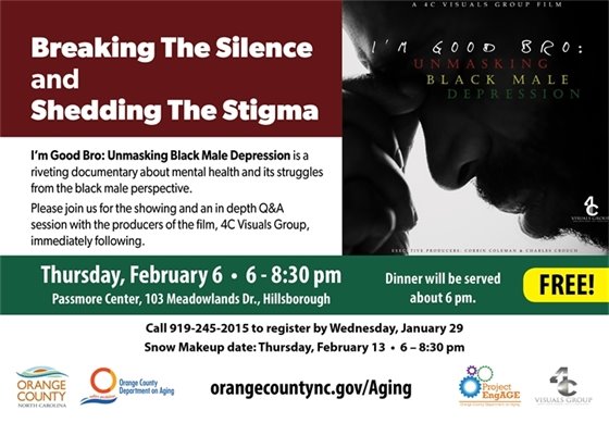 Breaking the Silence and Shedding the Stigma. I'm Good Bro: Unmasking Black Depression, a riveting documentary about mental health and its struggles from the black male perspective. Showing and an in depth Q&A session wit the producers of the film, 4C Visuals Group, immediately following.Fee: FREE, Call 919-245-2015 to register before Jan. 29. Thur, Feb. 6, 6-8:30 pm, Passmore Center, 103 Meadowlands Dr., Hillsborough, NC.