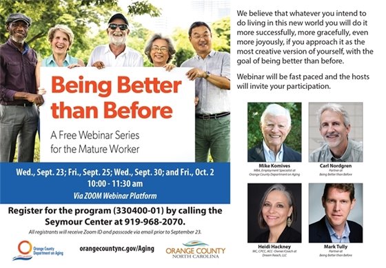 Being Better than Before: A FREE Webinar Series for the Mature Worker. Virtual Series via Zoom. Sep 23, 25, 30, & Oct 2; 10 - 11:30 am. Register by Sep 22, calling 919-968-2070
