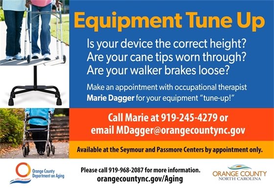 Durable Medical Equipment Tune Up. Is your device the correct height? Are your cane tips worn through? Are your walker brakes loose? Make an appointment with Marie Dagger for a "tune up." Call 919-245-4279 or email MDagger@orangecountync.gov Available at the Seymour and Passmore Centers by appointment only.