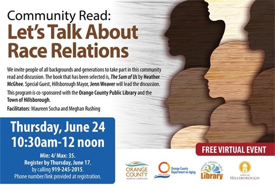 FREE Virtual Event: Community Read: Let's Talk About Race Relations. Inviting everyone to take part in this community read and discusison of "The Sum of Us" by Heather McGhee. Special Guest, Hillsborough Mayor, Jenn Weaver, will lead the virtual discussion. Thu, Jun 24, 10:30am-12noon. Register by Thur, Jun 17, call 919-245-2015. Phone#/Link provided at registration